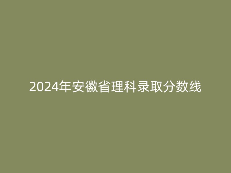 2024年安徽省理科录取分数线