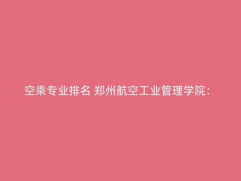 空乘专业排名 郑州航空工业管理学院：