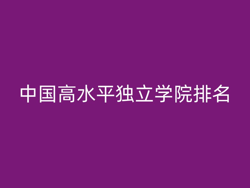 中国高水平独立学院排名