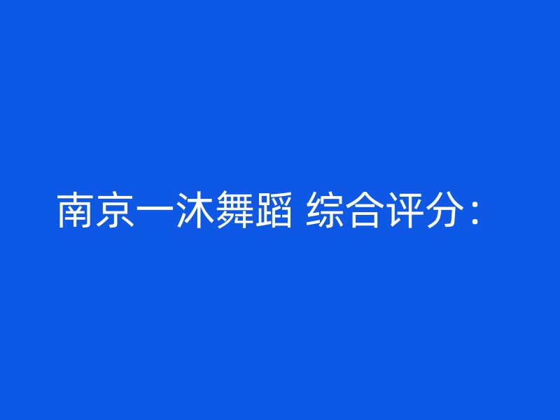 南京一沐舞蹈 综合评分：