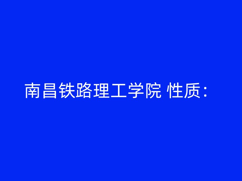 南昌铁路理工学院 性质：