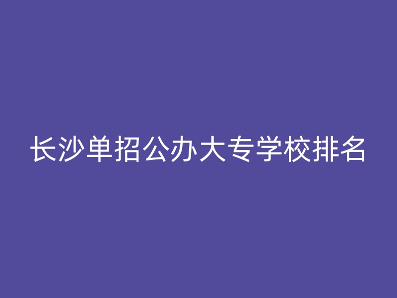 长沙单招公办大专学校排名