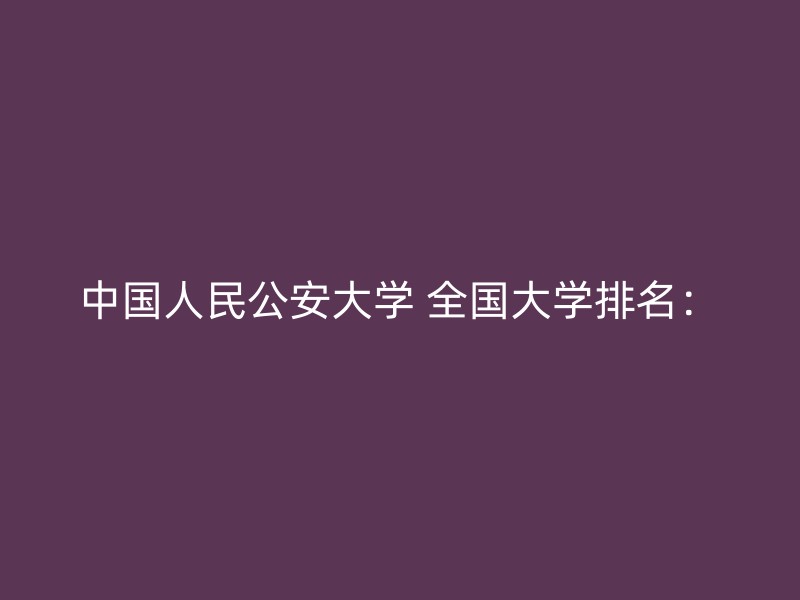 中国人民公安大学 全国大学排名：