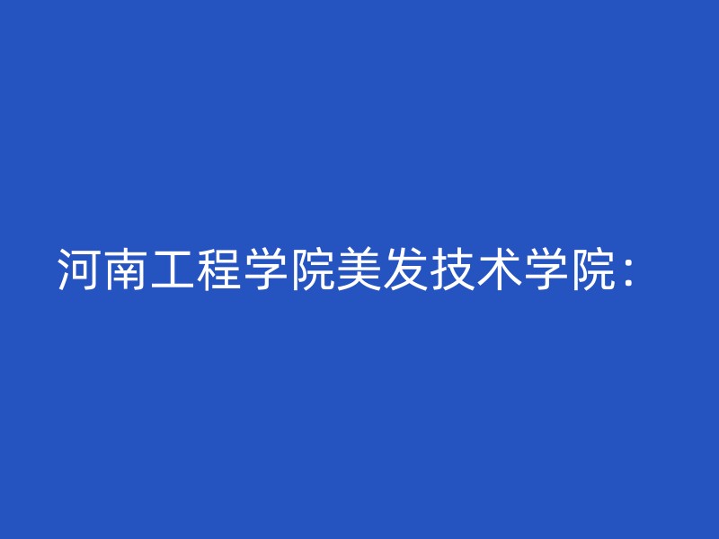 河南工程学院美发技术学院：