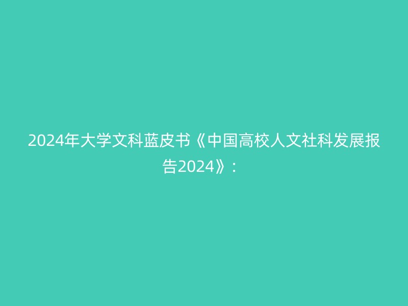 2024年大学文科蓝皮书《中国高校人文社科发展报告2024》：