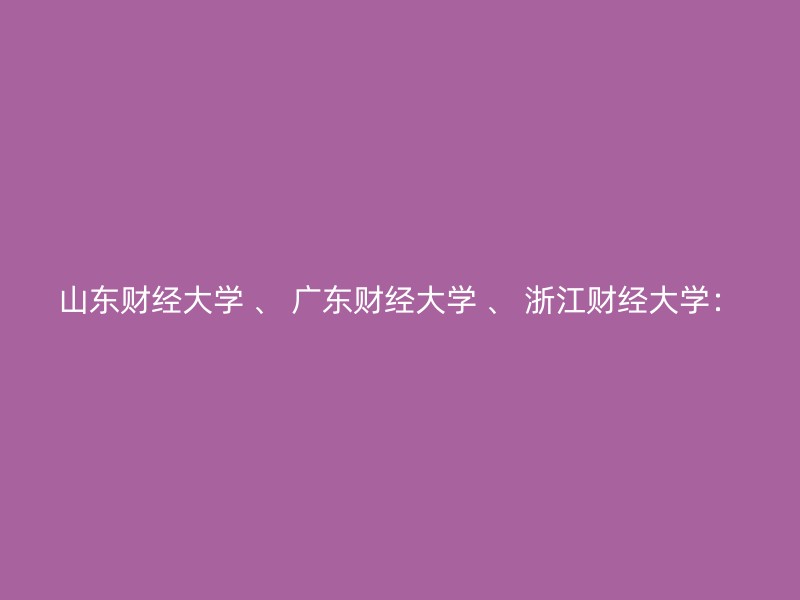 山东财经大学 、 广东财经大学 、 浙江财经大学：