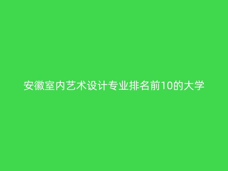 安徽室内艺术设计专业排名前10的大学