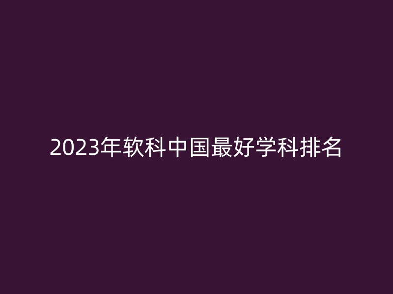 2023年软科中国最好学科排名