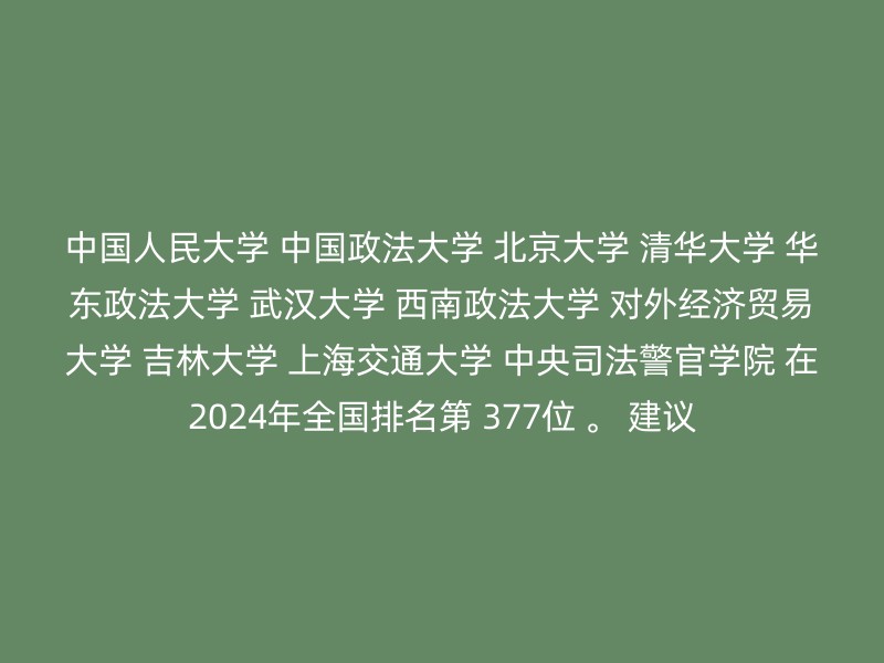 中国人民大学 中国政法大学 北京大学 清华大学 华东政法大学 武汉大学 西南政法大学 对外经济贸易大学 吉林大学 上海交通大学 中央司法警官学院 在2024年全国排名第 377位 。 建议