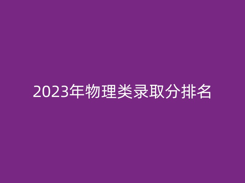 2023年物理类录取分排名