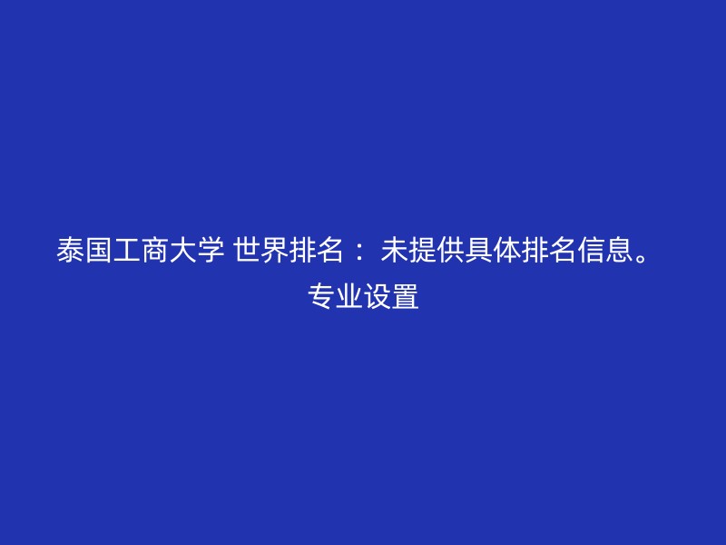 泰国工商大学 世界排名 ：未提供具体排名信息。 专业设置