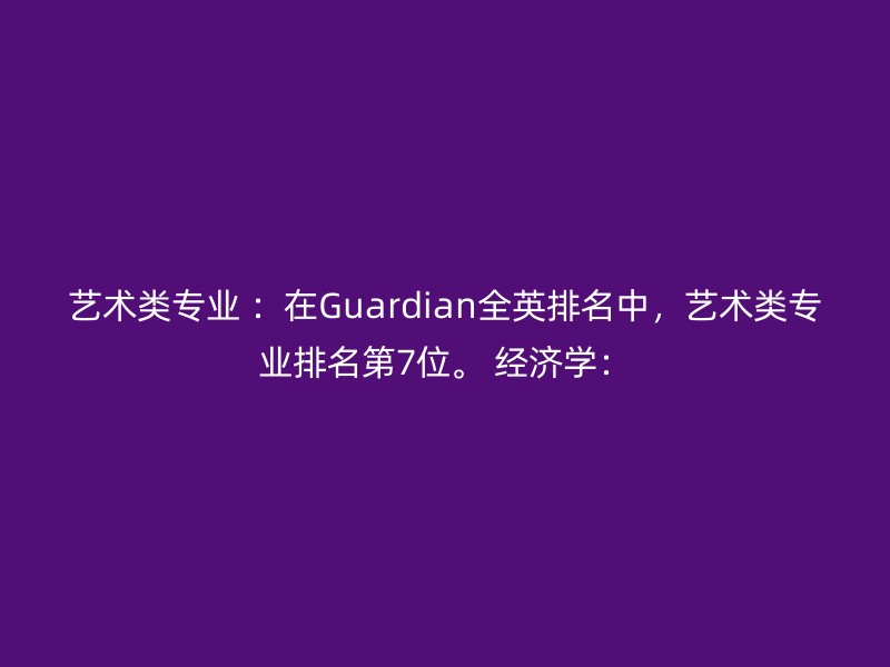 艺术类专业 ：在Guardian全英排名中，艺术类专业排名第7位。 经济学：