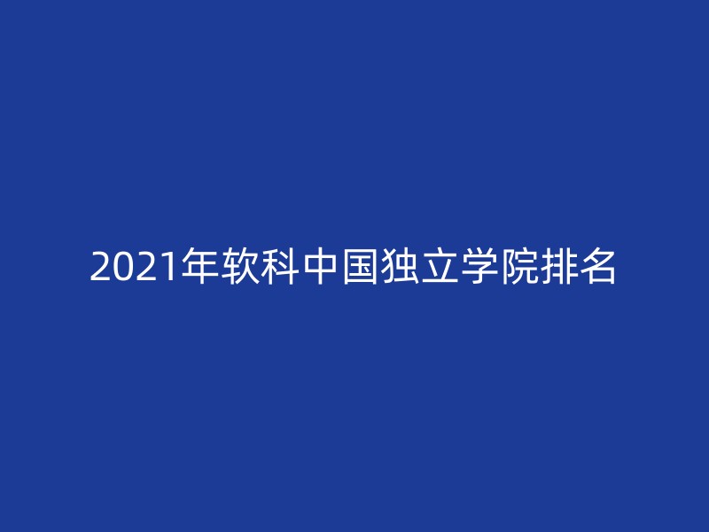 2021年软科中国独立学院排名