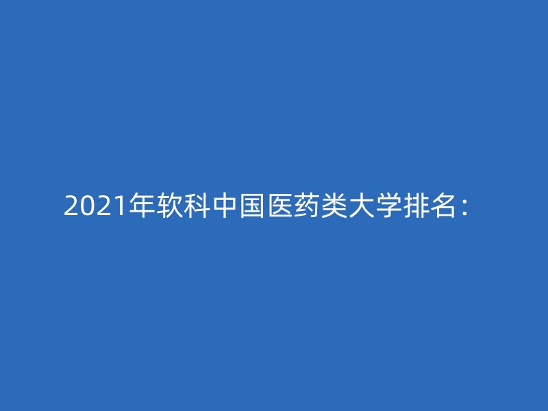 2021年软科中国医药类大学排名：