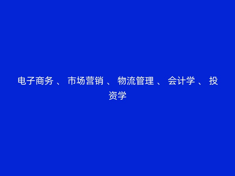 电子商务 、 市场营销 、 物流管理 、 会计学 、 投资学