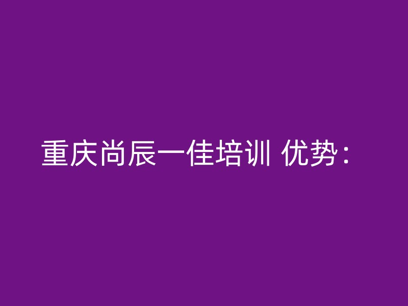 重庆尚辰一佳培训 优势：