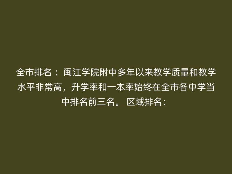 全市排名 ：闽江学院附中多年以来教学质量和教学水平非常高，升学率和一本率始终在全市各中学当中排名前三名。 区域排名：