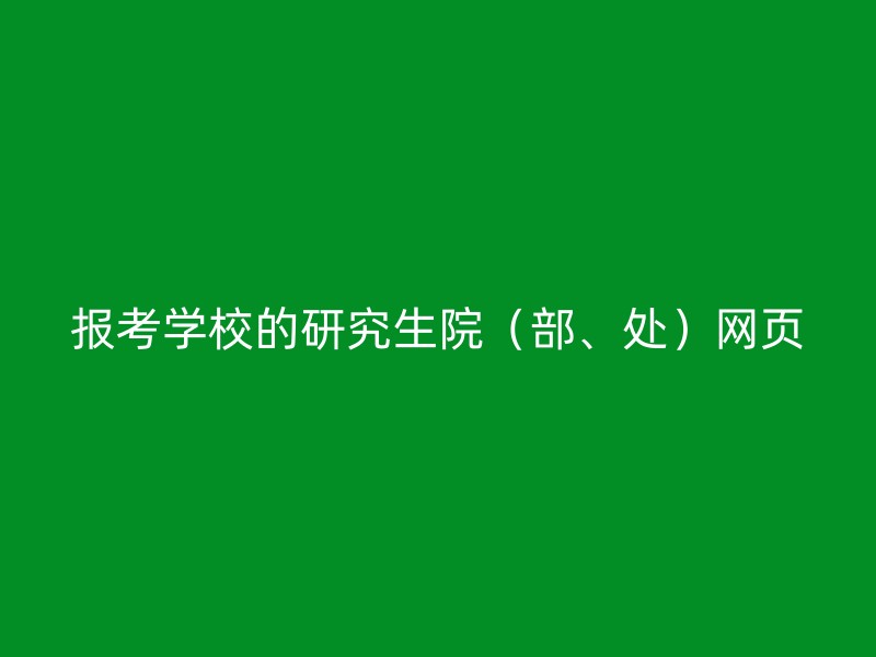 报考学校的研究生院（部、处）网页