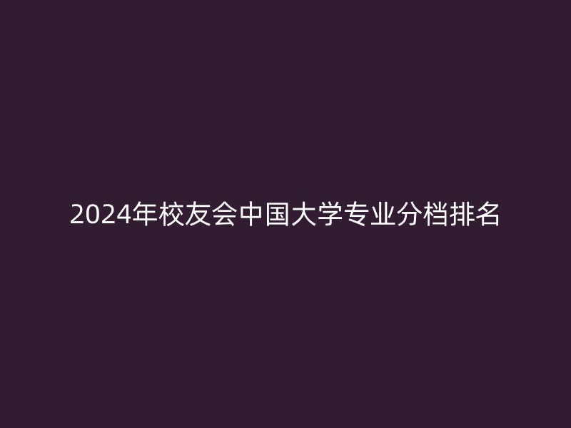 2024年校友会中国大学专业分档排名