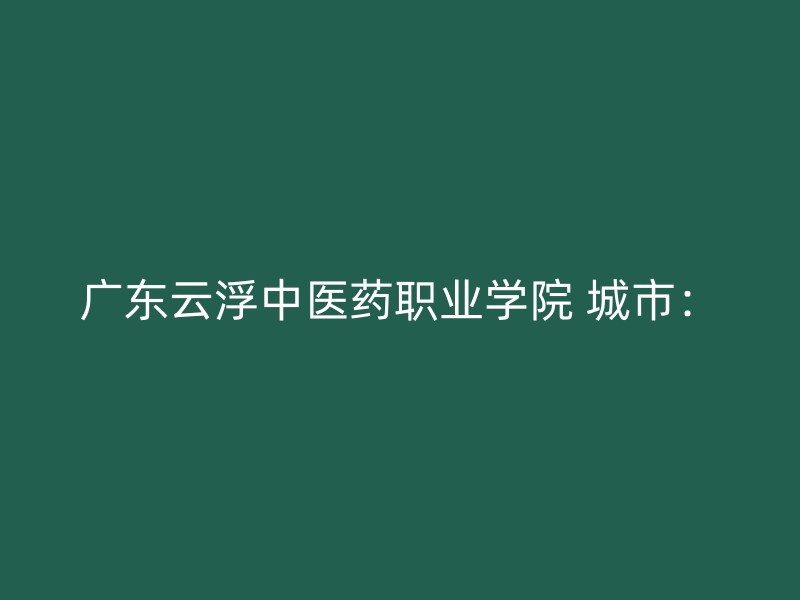 广东云浮中医药职业学院 城市：