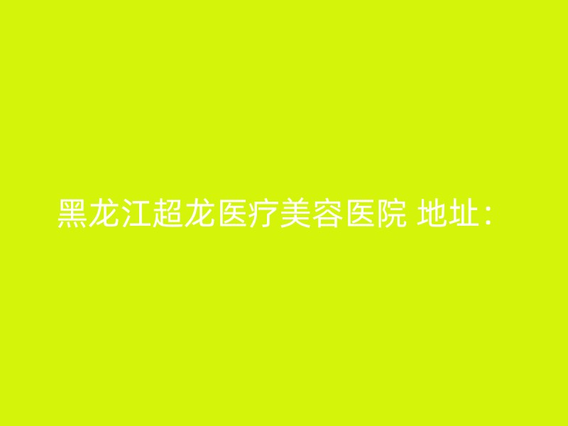 黑龙江超龙医疗美容医院 地址：