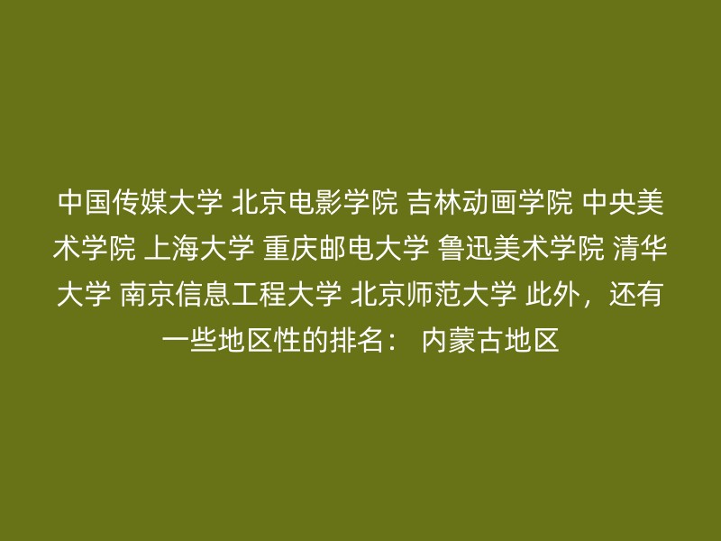 中国传媒大学 北京电影学院 吉林动画学院 中央美术学院 上海大学 重庆邮电大学 鲁迅美术学院 清华大学 南京信息工程大学 北京师范大学 此外，还有一些地区性的排名： 内蒙古地区