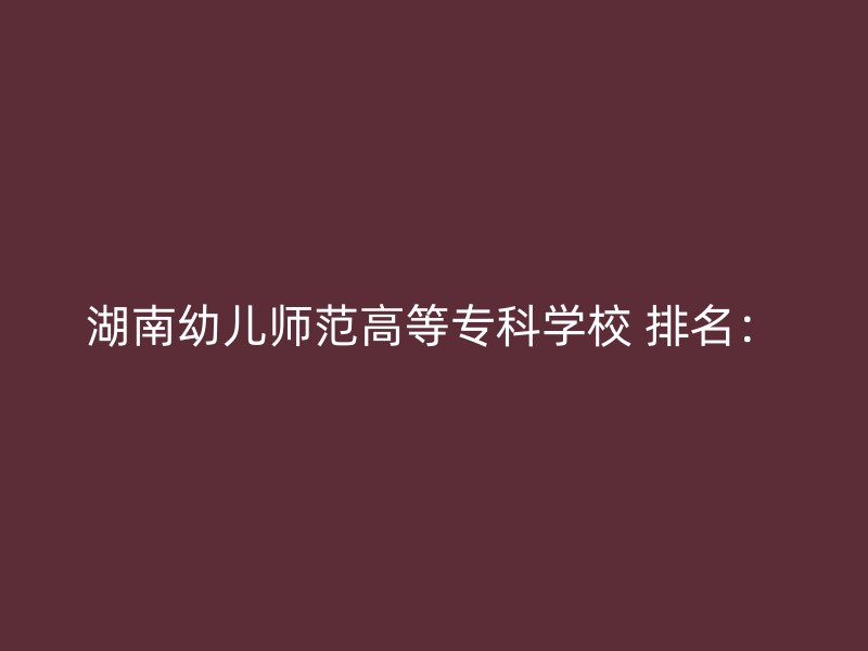 湖南幼儿师范高等专科学校 排名：