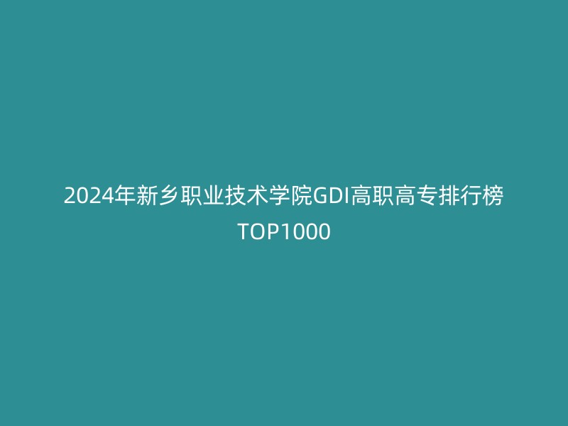 2024年新乡职业技术学院GDI高职高专排行榜TOP1000