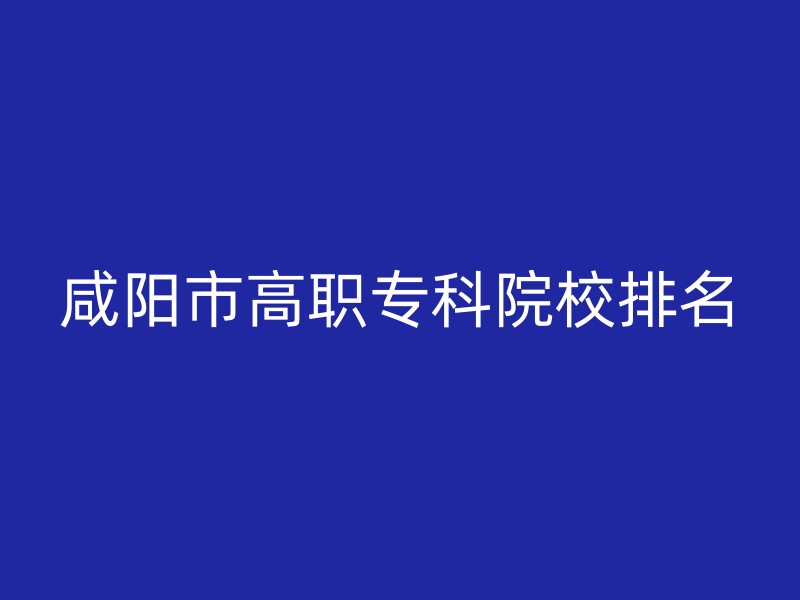 咸阳市高职专科院校排名