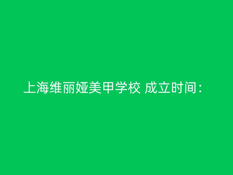 上海维丽娅美甲学校 成立时间：