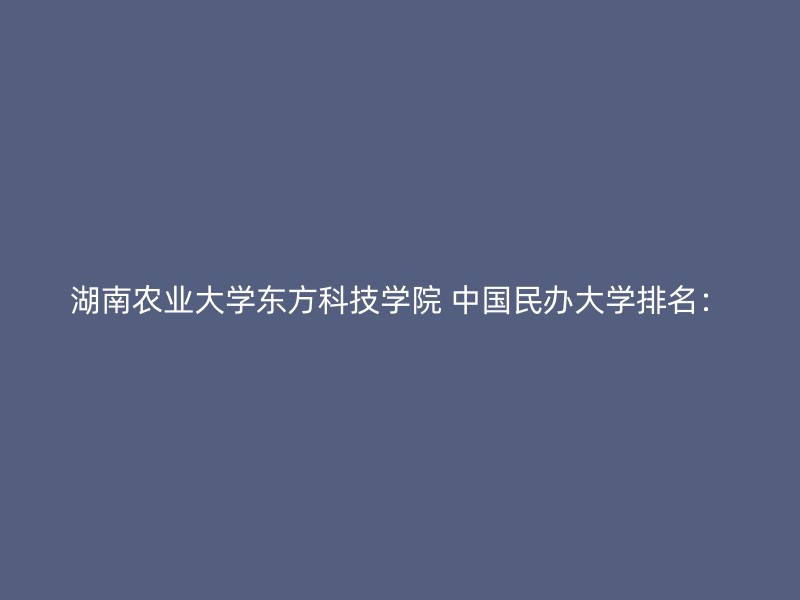 湖南农业大学东方科技学院 中国民办大学排名：