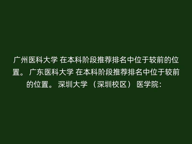 广州医科大学 在本科阶段推荐排名中位于较前的位置。 广东医科大学 在本科阶段推荐排名中位于较前的位置。 深圳大学 （深圳校区） 医学院：