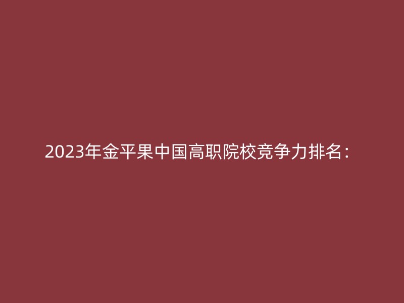 2023年金平果中国高职院校竞争力排名：