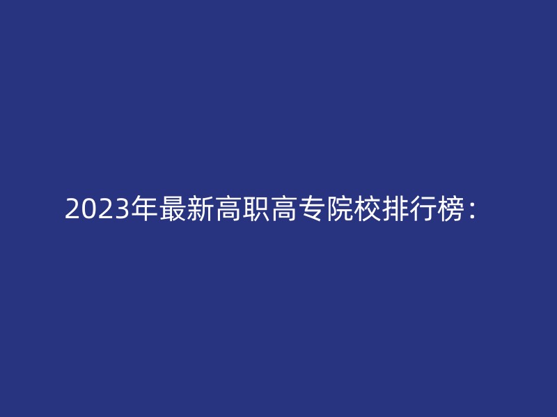 2023年最新高职高专院校排行榜：