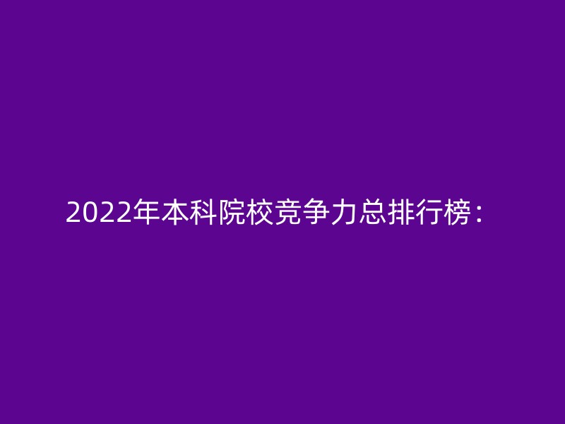 2022年本科院校竞争力总排行榜：