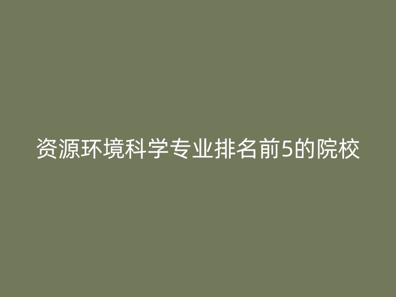 资源环境科学专业排名前5的院校