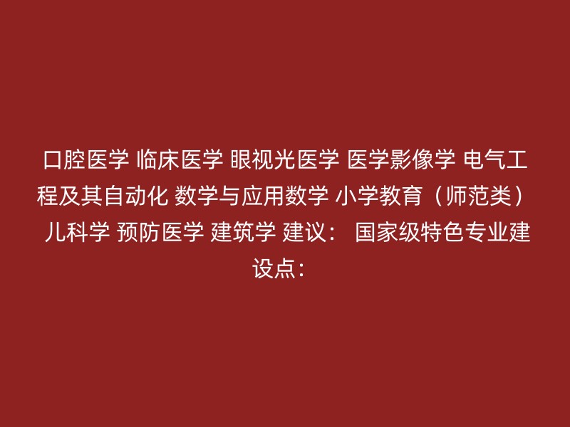 口腔医学 临床医学 眼视光医学 医学影像学 电气工程及其自动化 数学与应用数学 小学教育（师范类） 儿科学 预防医学 建筑学 建议： 国家级特色专业建设点：