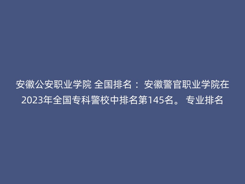 安徽公安职业学院 全国排名 ：安徽警官职业学院在2023年全国专科警校中排名第145名。 专业排名