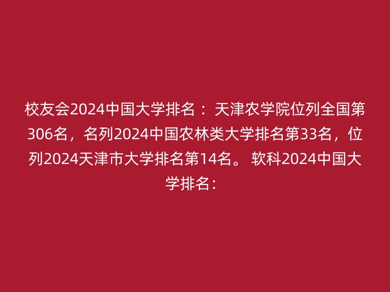 校友会2024中国大学排名 ：天津农学院位列全国第306名，名列2024中国农林类大学排名第33名，位列2024天津市大学排名第14名。 软科2024中国大学排名：