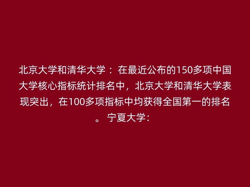 北京大学和清华大学 ：在最近公布的150多项中国大学核心指标统计排名中，北京大学和清华大学表现突出，在100多项指标中均获得全国第一的排名。 宁夏大学：