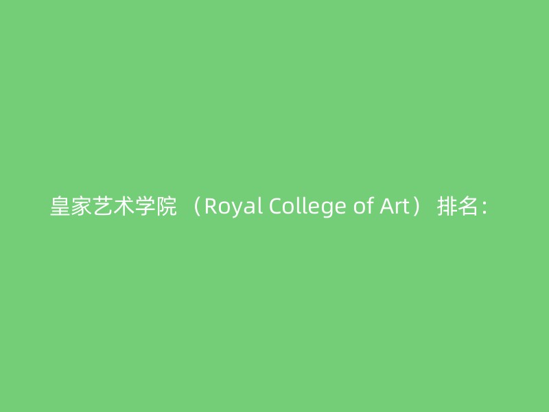 皇家艺术学院 （Royal College of Art） 排名：