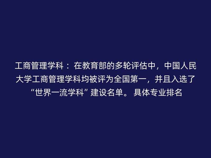 工商管理学科 ：在教育部的多轮评估中，中国人民大学工商管理学科均被评为全国第一，并且入选了“世界一流学科”建设名单。 具体专业排名