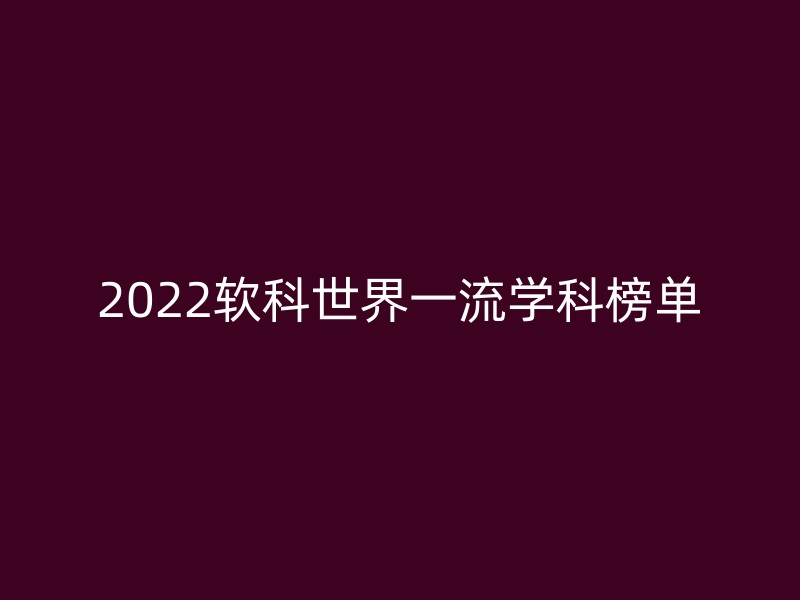 2022软科世界一流学科榜单