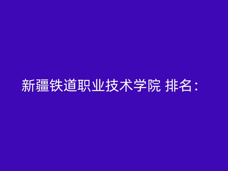 新疆铁道职业技术学院 排名：