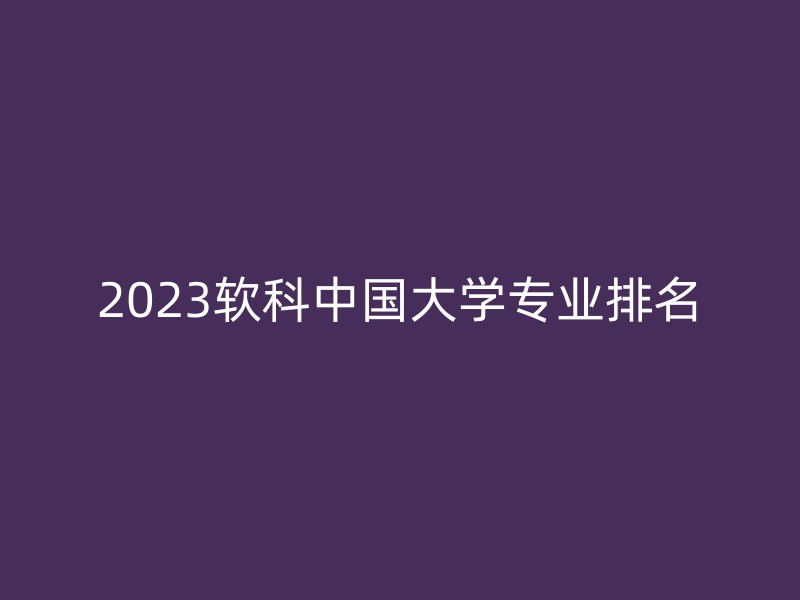 2023软科中国大学专业排名