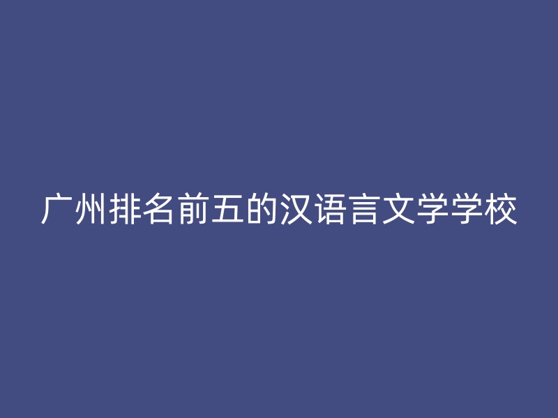 广州排名前五的汉语言文学学校