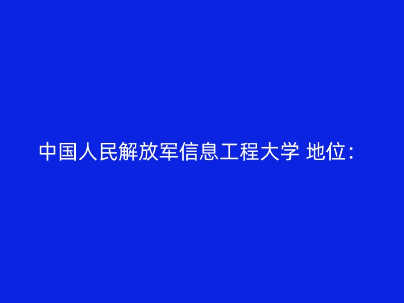 中国人民解放军信息工程大学 地位：