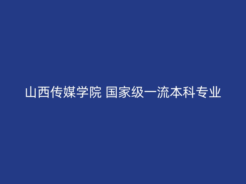 山西传媒学院 国家级一流本科专业