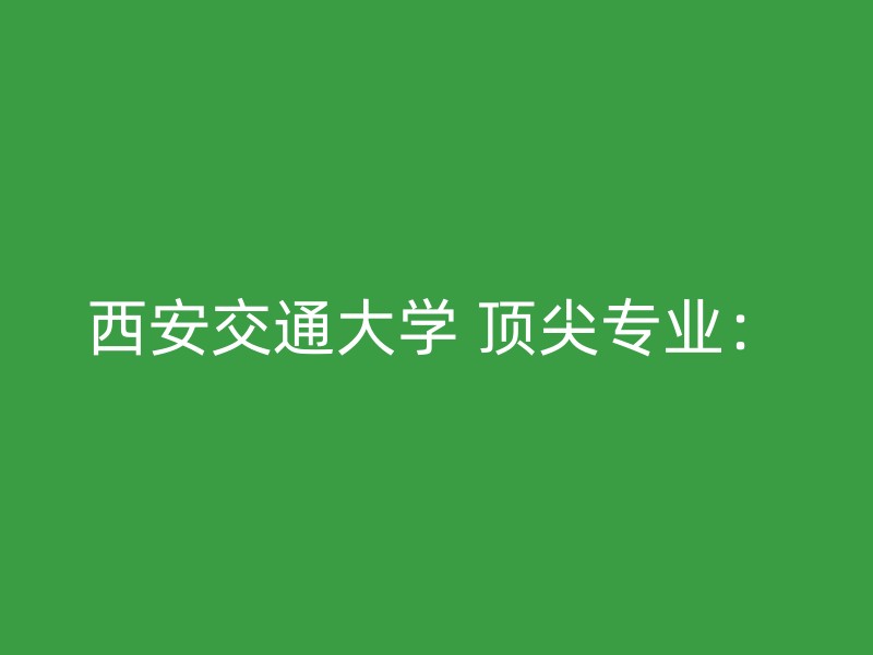 西安交通大学 顶尖专业：