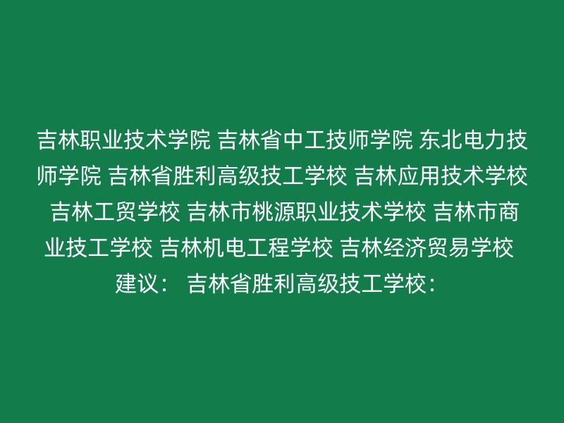 吉林职业技术学院 吉林省中工技师学院 东北电力技师学院 吉林省胜利高级技工学校 吉林应用技术学校 吉林工贸学校 吉林市桃源职业技术学校 吉林市商业技工学校 吉林机电工程学校 吉林经济贸易学校 建议： 吉林省胜利高级技工学校：